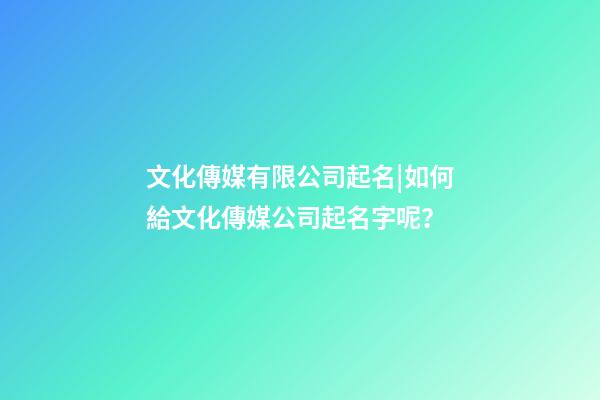 文化傳媒有限公司起名|如何給文化傳媒公司起名字呢？-第1張-公司起名-玄機派